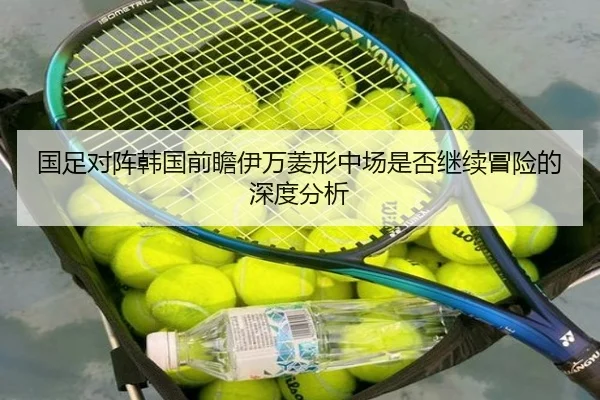 国足对阵韩国前瞻伊万菱形中场是否继续冒险的深度分析